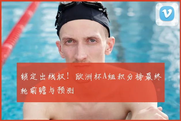 锁定出线权！欧洲杯A组积分榜最终轮前瞻与预测