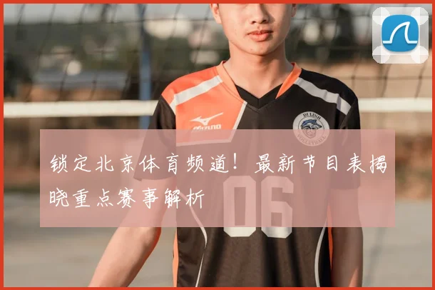 锁定北京体育频道！最新节目表揭晓重点赛事解析
