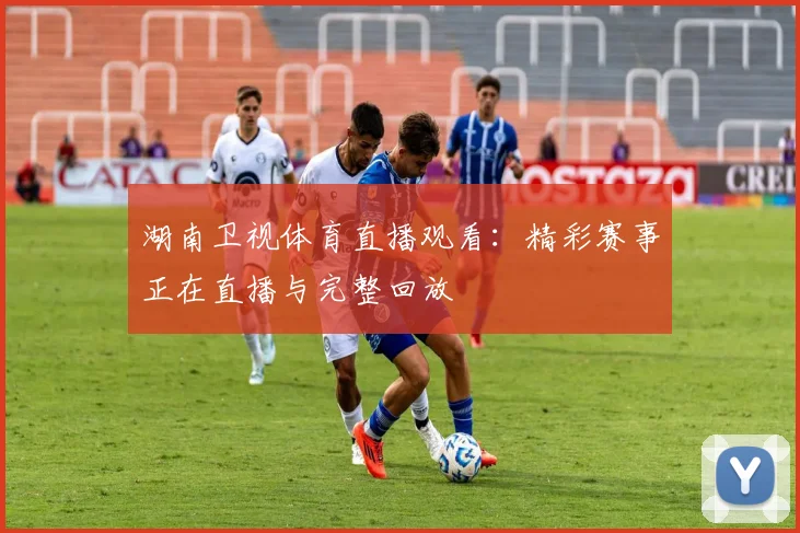 湖南卫视体育直播观看：精彩赛事正在直播与完整回放