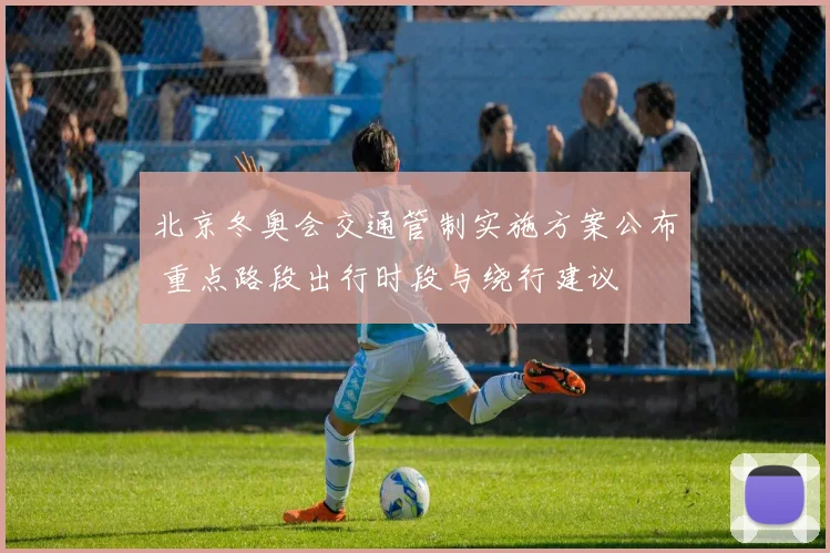 北京冬奥会交通管制实施方案公布 重点路段出行时段与绕行建议