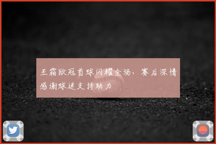 王霜欧冠首球闪耀全场，赛后深情感谢球迷支持助力