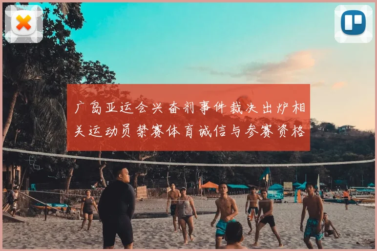 广岛亚运会兴奋剂事件裁决出炉相关运动员禁赛体育诚信与参赛资格影响