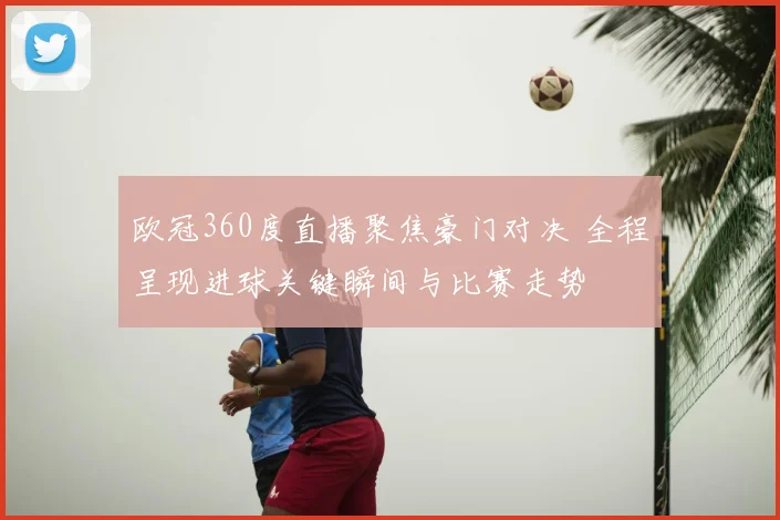 欧冠360度直播聚焦豪门对决 全程呈现进球关键瞬间与比赛走势