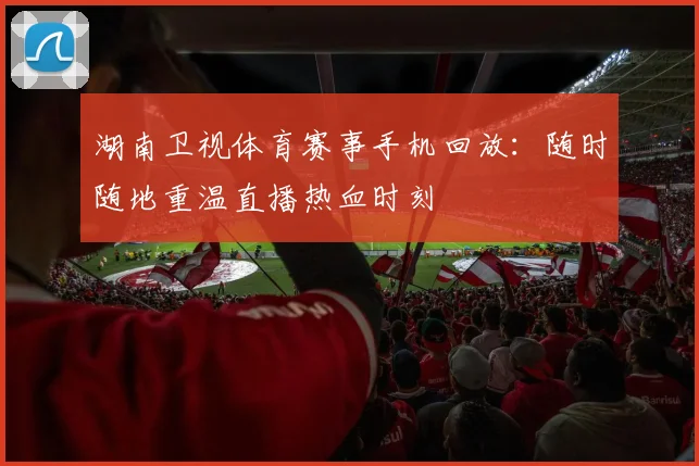 湖南卫视体育赛事手机回放：随时随地重温直播热血时刻