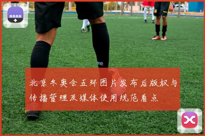 北京冬奥会五环图片发布后版权与传播管理及媒体使用规范看点